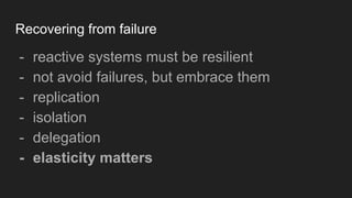 Recovering from failure
- reactive systems must be resilient
- not avoid failures, but embrace them
- replication
- isolation
- delegation
- elasticity matters
 
