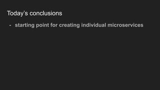 Today’s conclusions
- starting point for creating individual microservices
 