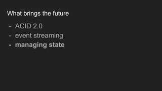 What brings the future
- ACID 2.0
- event streaming
- managing state
 