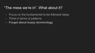 “The mess we’re in”. What about it?
- Focus on the fundamental to-be followed ideas
- Think in terms of patterns
- Forget about buzzy terminology
 