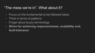 “The mess we’re in”. What about it?
- Focus on the fundamental to-be followed ideas
- Think in terms of patterns
- Forget about buzzy terminology
- Strive for achieving responsiveness, scalability and,
fault-tolerance
 