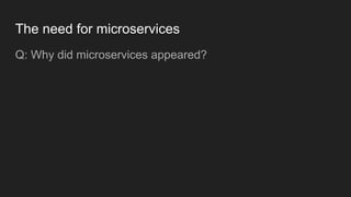 The need for microservices
Q: Why did microservices appeared?
 