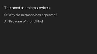 The need for microservices
Q: Why did microservices appeared?
A: Because of monoliths!
 