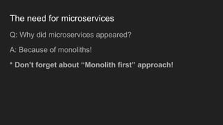 The need for microservices
Q: Why did microservices appeared?
A: Because of monoliths!
* Don’t forget about “Monolith first” approach!
 