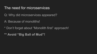 The need for microservices
Q: Why did microservices appeared?
A: Because of monoliths!
* Don’t forget about “Monolith first” approach!
** Avoid “Big Ball of Mud”!
 