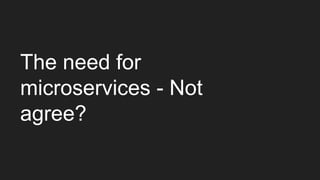 The need for
microservices - Not
agree?
 