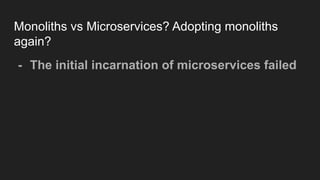 Monoliths vs Microservices? Adopting monoliths
again?
- The initial incarnation of microservices failed
 