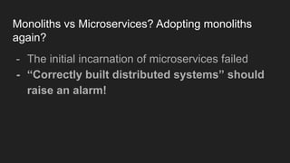 Monoliths vs Microservices? Adopting monoliths
again?
- The initial incarnation of microservices failed
- “Correctly built distributed systems” should
raise an alarm!
 