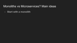 Monoliths vs Microservices? Main ideas
- Start with a monolith
 