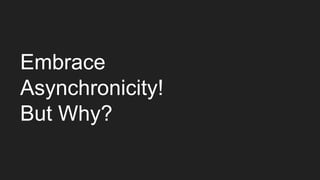 Embrace
Asynchronicity!
But Why?
 