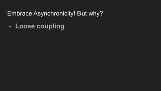 Embrace Asynchronicity! But why?
- Loose coupling
 