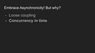Embrace Asynchronicity! But why?
- Loose coupling
- Concurrency in time
 