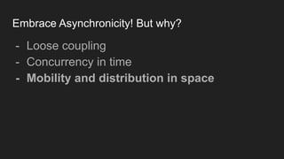 Embrace Asynchronicity! But why?
- Loose coupling
- Concurrency in time
- Mobility and distribution in space
 