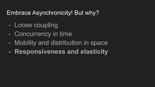 Embrace Asynchronicity! But why?
- Loose coupling
- Concurrency in time
- Mobility and distribution in space
- Responsiveness and elasticity
 