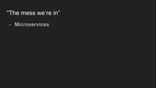 “The mess we’re in”
- Microservices
 