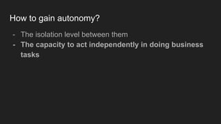 How to gain autonomy?
- The isolation level between them
- The capacity to act independently in doing business
tasks
 