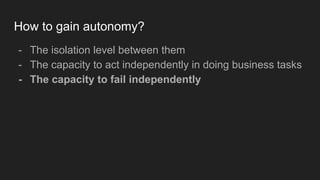 How to gain autonomy?
- The isolation level between them
- The capacity to act independently in doing business tasks
- The capacity to fail independently
 