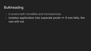 Bulkheading
- it covers both monoliths and microservices
- isolates application into separate pools => if one fails, the
rest will not
 