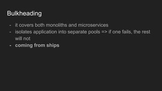 Bulkheading
- it covers both monoliths and microservices
- isolates application into separate pools => if one fails, the rest
will not
- coming from ships
 