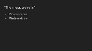 “The mess we’re in”
- Microservices
- Miniservices
 