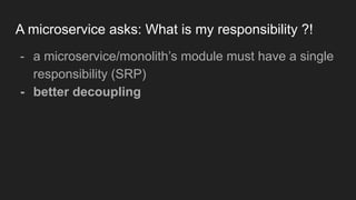 A microservice asks: What is my responsibility ?!
- a microservice/monolith’s module must have a single
responsibility (SRP)
- better decoupling
 