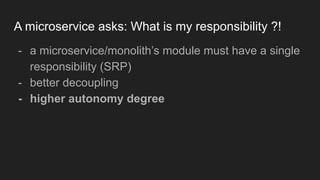 A microservice asks: What is my responsibility ?!
- a microservice/monolith’s module must have a single
responsibility (SRP)
- better decoupling
- higher autonomy degree
 