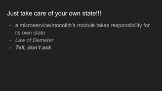 Just take care of your own state!!!
- a microservice/monolith’s module takes responsibility for
its own state
- Law of Demeter
- Tell, don’t ask
 