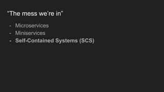 “The mess we’re in”
- Microservices
- Miniservices
- Self-Contained Systems (SCS)
 
