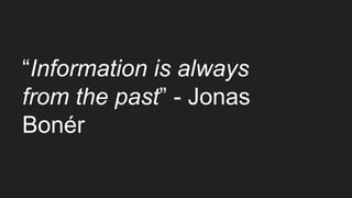 “Information is always
from the past” - Jonas
Bonér
 