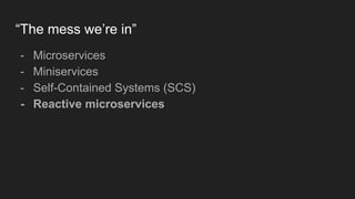 “The mess we’re in”
- Microservices
- Miniservices
- Self-Contained Systems (SCS)
- Reactive microservices
 