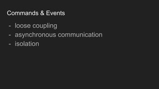 Commands & Events
- loose coupling
- asynchronous communication
- isolation
 