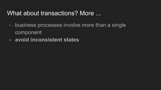 What about transactions? More ...
- business processes involve more than a single
component
- avoid inconsistent states
 