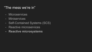“The mess we’re in”
- Microservices
- Miniservices
- Self-Contained Systems (SCS)
- Reactive microservices
- Reactive microsystems
 