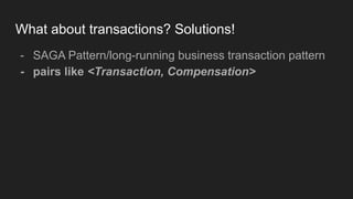 What about transactions? Solutions!
- SAGA Pattern/long-running business transaction pattern
- pairs like <Transaction, Compensation>
 