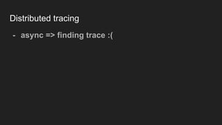 Distributed tracing
- async => finding trace :(
 