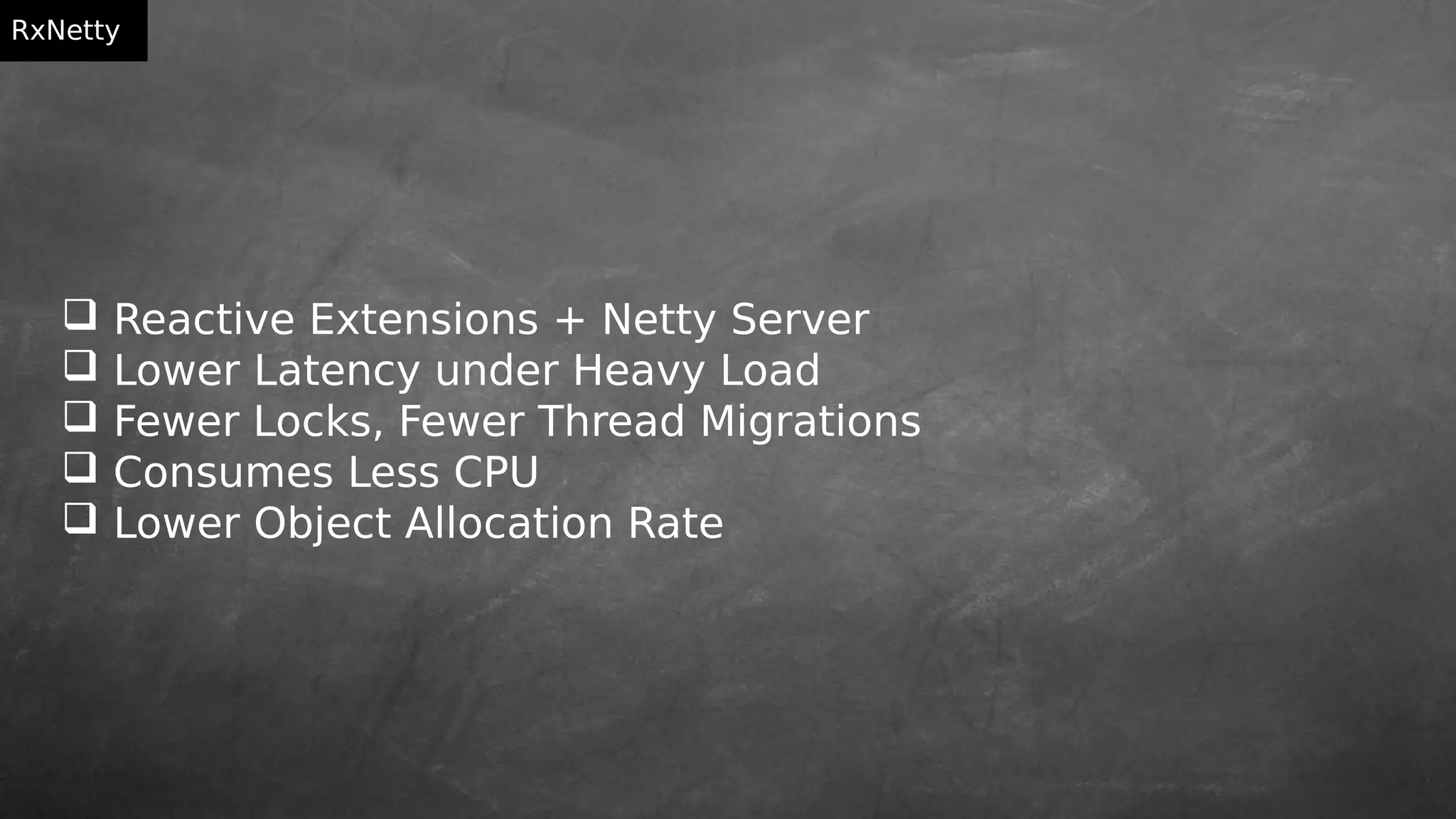  Reactive Extensions + Netty Server
 Lower Latency under Heavy Load
 Fewer Locks, Fewer Thread Migrations
 Consumes Less CPU
 Lower Object Allocation Rate
RxNetty
 