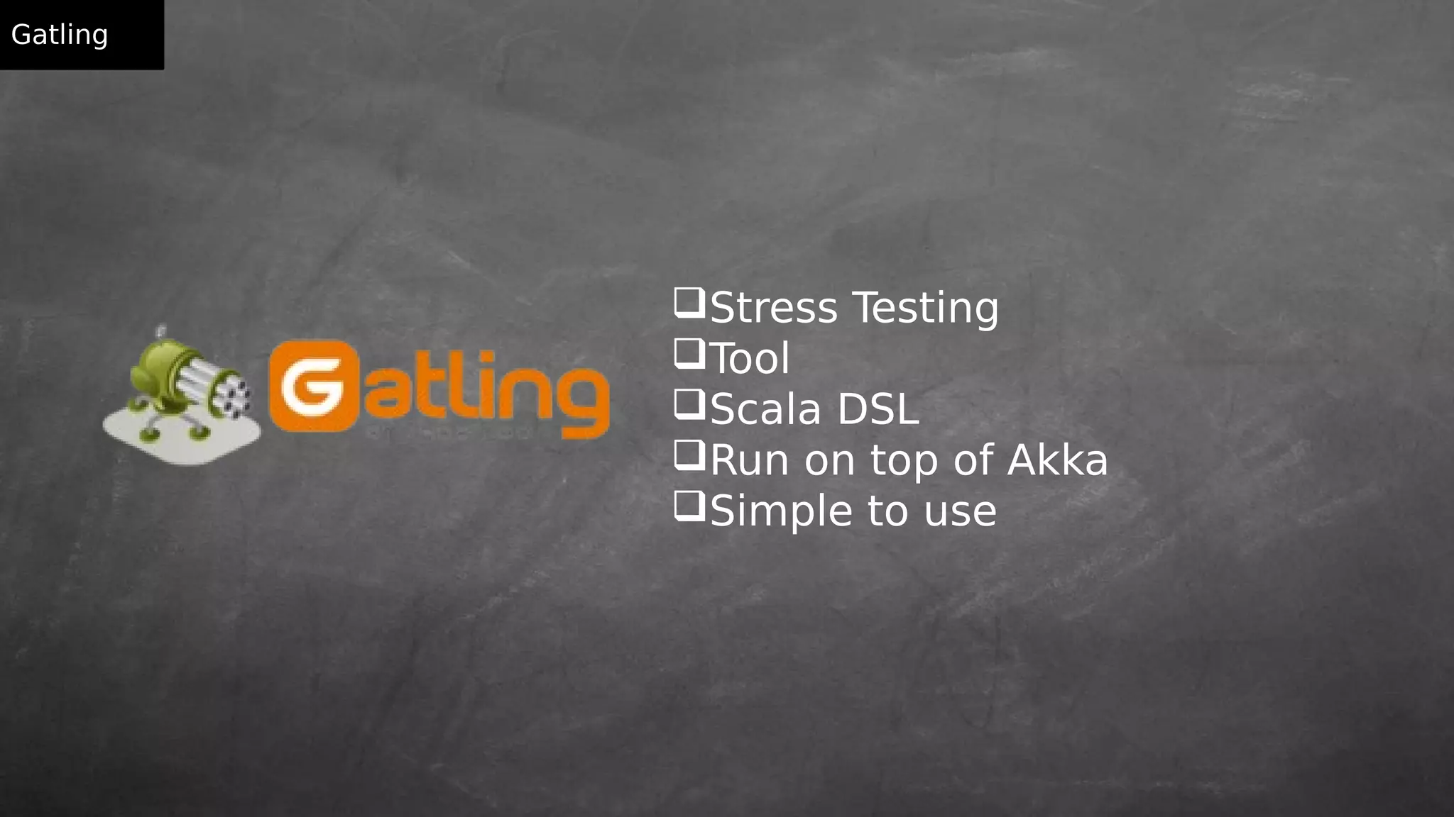 Gatling
Stress Testing
Tool
Scala DSL
Run on top of Akka
Simple to use
 