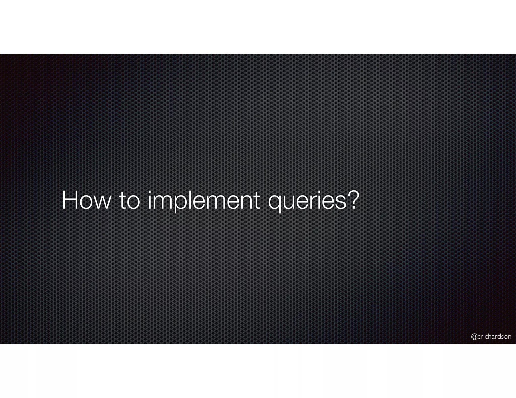 @crichardson
How to implement queries?
 