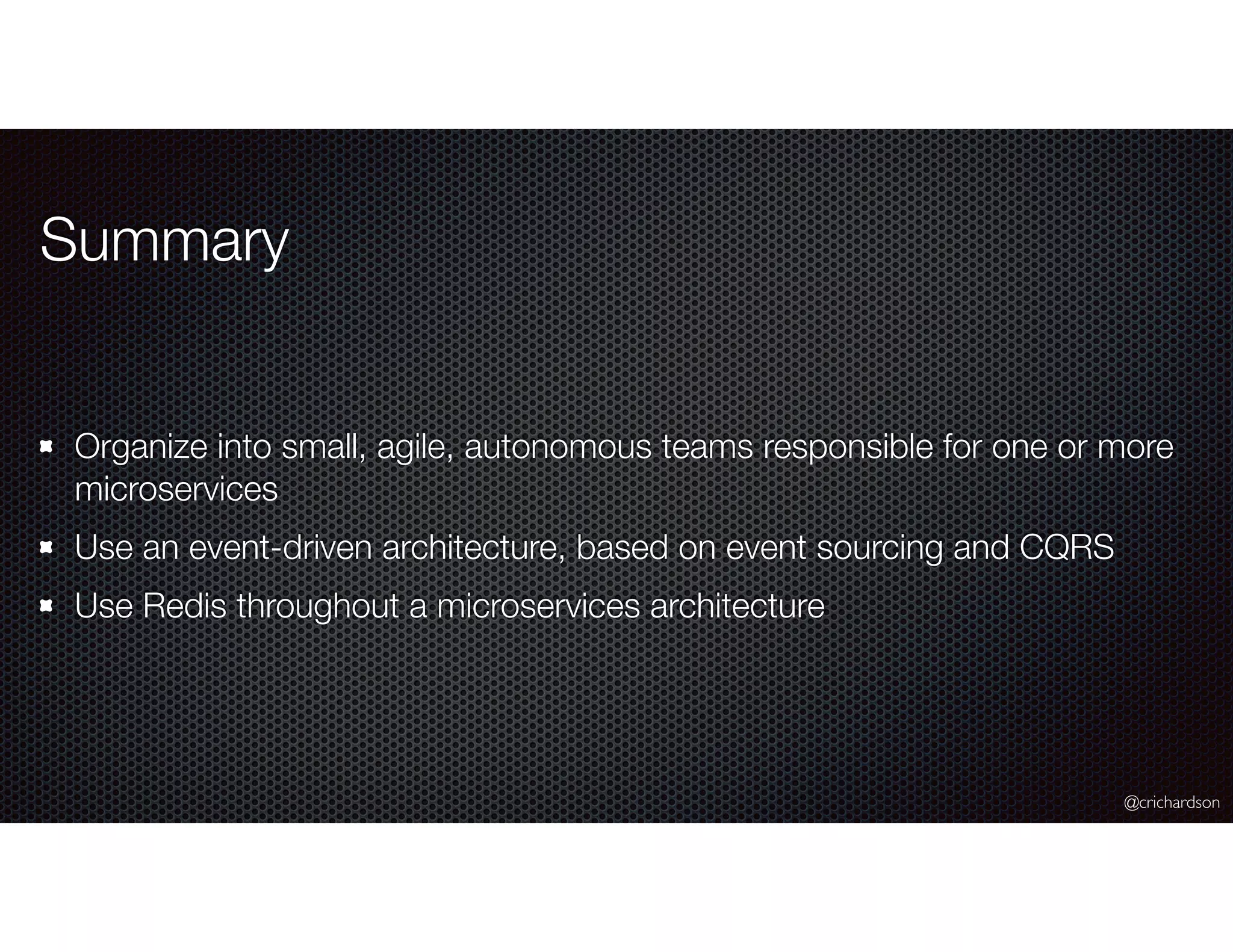 @crichardson
Summary
Organize into small, agile, autonomous teams responsible for one or more
microservices
Use an event-driven architecture, based on event sourcing and CQRS
Use Redis throughout a microservices architecture
 