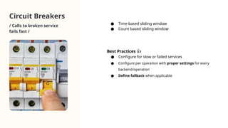Circuit Breakers
/ Calls to broken service
fails fast /
● Time-based sliding window
● Count based sliding window
Best Practices 👍
● Configure for slow or failed services
● Configure per operation with proper settings for every
backend/operation
● Define fallback when applicable
 