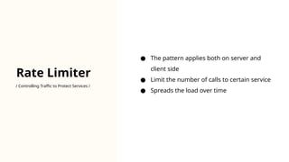 Rate Limiter
/ Controlling Traffic to Protect Services /
● The pattern applies both on server and
client side
● Limit the number of calls to certain service
● Spreads the load over time
 