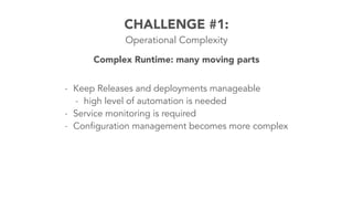 CHALLENGE #1: 
Operational Complexity 
Complex Runtime: many moving parts 
- Keep Releases and deployments manageable 
- high level of automation is needed 
- Service monitoring is required 
- Configuration management becomes more complex 
 