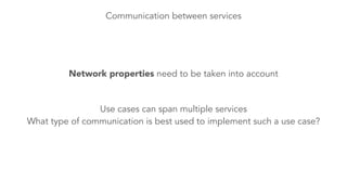 Communication between services 
Network properties need to be taken into account 
Use cases can span multiple services 
What type of communication is best used to implement such a use case? 
 