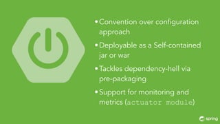 • Convention over configuration 
approach 
• Deployable as a Self-contained 
jar or war 
•Tackles dependency-hell via 
pre-packaging 
• Support for monitoring and 
metrics (actuator module) 
 