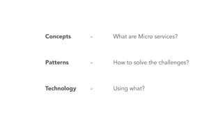 Concepts - What are Micro services?
Patterns - How to solve the challenges?
Technology - Using what?
 