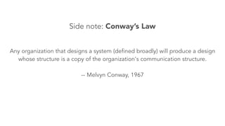 Any organization that designs a system (defined broadly) will produce a design
whose structure is a copy of the organization's communication structure.
!
-- Melvyn Conway, 1967
Side note: Conway’s Law
 