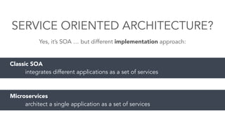 SERVICE ORIENTED ARCHITECTURE?
Yes, it’s SOA … but different implementation approach:
Classic SOA
integrates different applications as a set of services
Microservices
architect a single application as a set of services
 