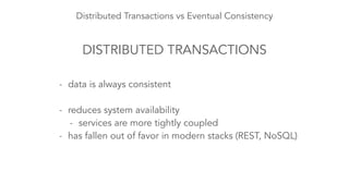 Distributed Transactions vs Eventual Consistency
DISTRIBUTED TRANSACTIONS
- data is always consistent
!
- reduces system availability
- services are more tightly coupled
- has fallen out of favor in modern stacks (REST, NoSQL)
 
