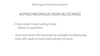 What type of Communication?
ASYNCHRONOUS NON-BLOCKING
- Client doesn’t block calling thread
- allows for parallelism
!
- client and server still must both be available simultaneously
- client still needs to know host and port of server
 