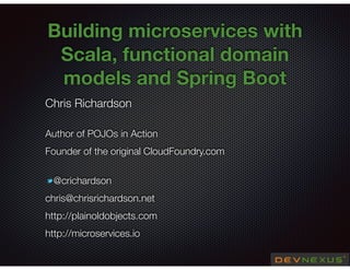 @crichardson
Building microservices with
Scala, functional domain
models and Spring Boot
Chris Richardson
Author of POJOs in Action
Founder of the original CloudFoundry.com
@crichardson
chris@chrisrichardson.net
http://plainoldobjects.com
http://microservices.io
 